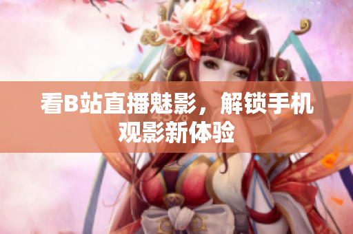 看B站直播魅影，解锁手机观影新体验