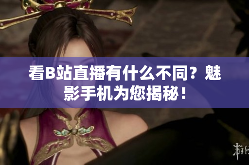 看B站直播有什么不同？魅影手机为您揭秘！