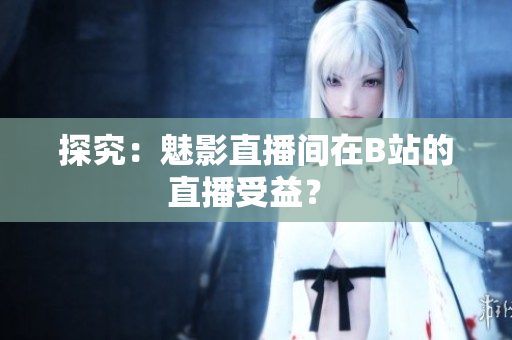 探究：魅影直播间在B站的直播受益？ 
