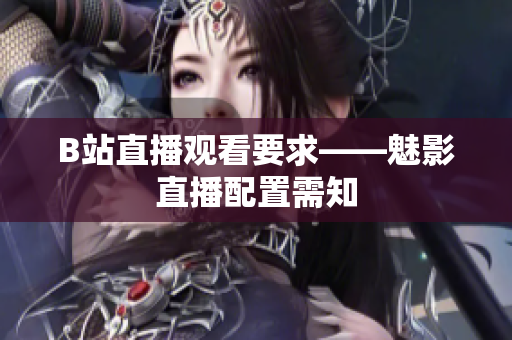 B站直播观看要求——魅影直播配置需知