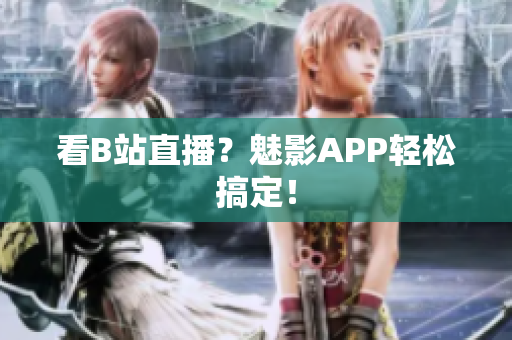 看B站直播？魅影APP轻松搞定！