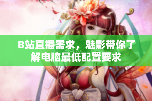 B站直播需求，魅影带你了解电脑最低配置要求