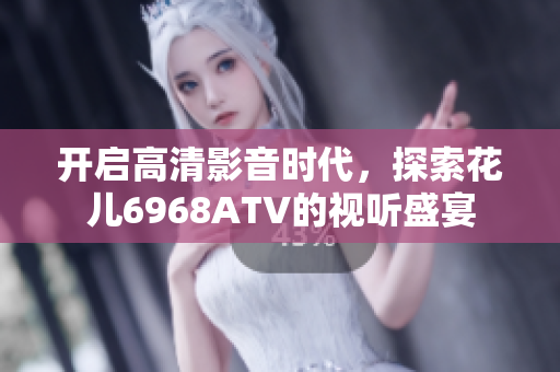 开启高清影音时代，探索花儿6968ATV的视听盛宴