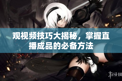 观视频技巧大揭秘，掌握直播成品的必备方法