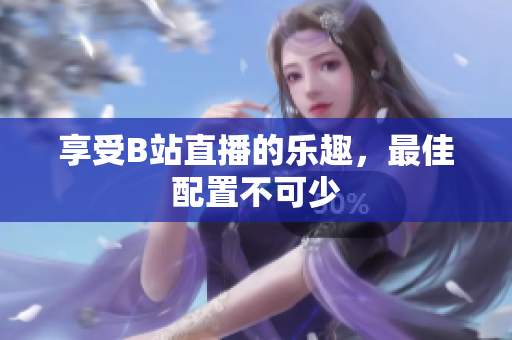 享受B站直播的乐趣，最佳配置不可少