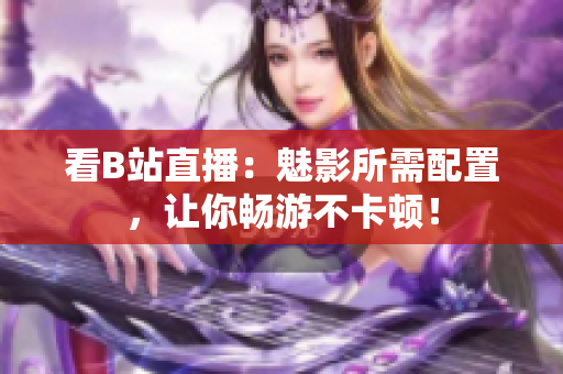 看B站直播：魅影所需配置，让你畅游不卡顿！