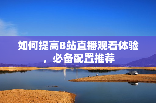 如何提高B站直播观看体验，必备配置推荐