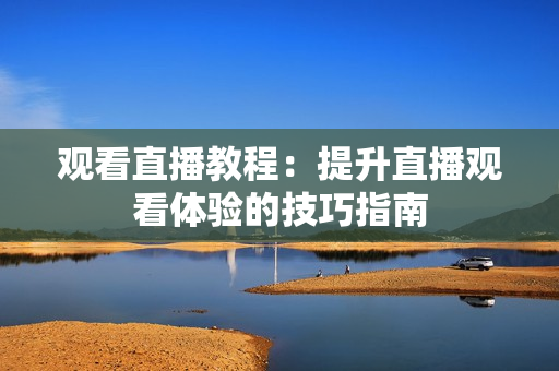 观看直播教程：提升直播观看体验的技巧指南