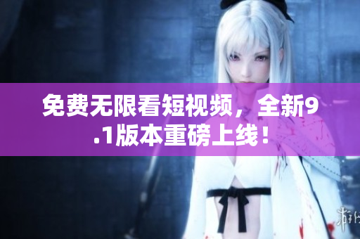 免费无限看短视频，全新9.1版本重磅上线！