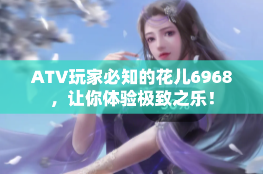ATV玩家必知的花儿6968，让你体验极致之乐！