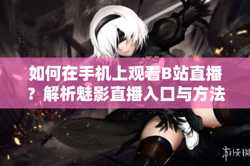 如何在手机上观看B站直播？解析魅影直播入口与方法