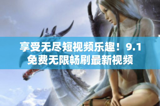 享受无尽短视频乐趣！9.1免费无限畅刷最新视频