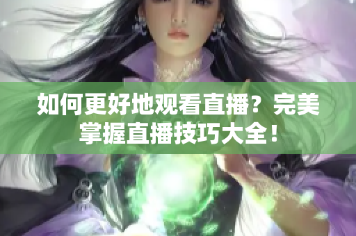 如何更好地观看直播？完美掌握直播技巧大全！