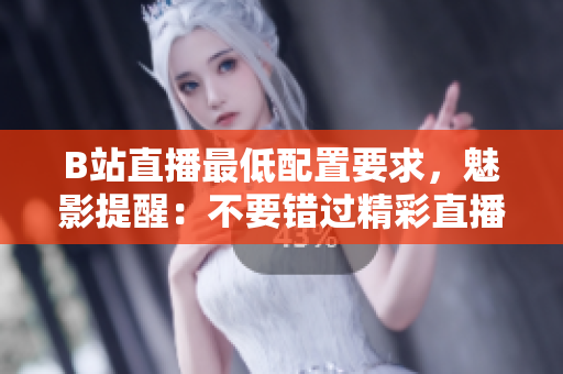 B站直播最低配置要求，魅影提醒：不要错过精彩直播！