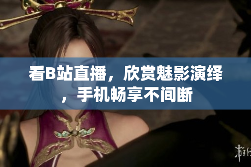 看B站直播，欣赏魅影演绎，手机畅享不间断