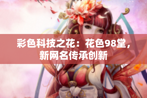 彩色科技之花：花色98堂，新网名传承创新