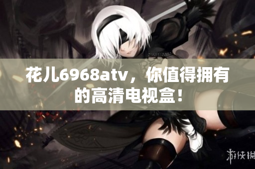 花儿6968atv，你值得拥有的高清电视盒！