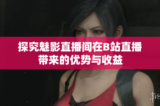 探究魅影直播间在B站直播带来的优势与收益