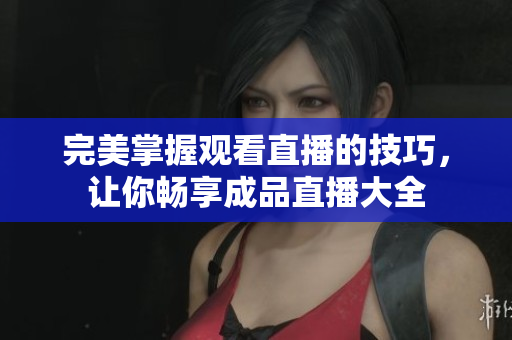 完美掌握观看直播的技巧，让你畅享成品直播大全