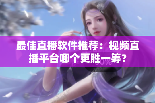 最佳直播软件推荐：视频直播平台哪个更胜一筹？