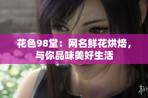 花色98堂：网名鲜花烘焙，与你品味美好生活