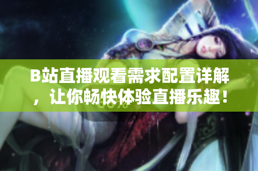 B站直播观看需求配置详解，让你畅快体验直播乐趣！