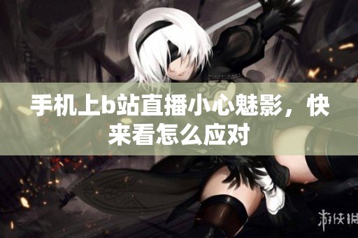 手机上b站直播小心魅影，快来看怎么应对