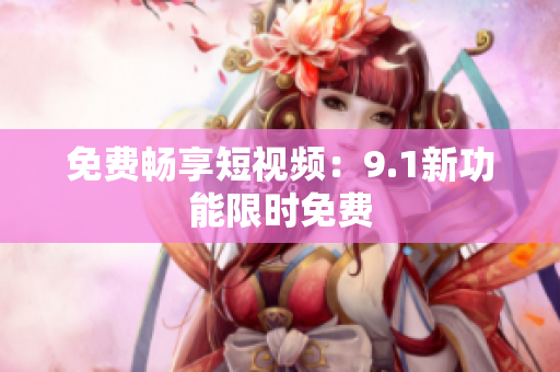 免费畅享短视频：9.1新功能限时免费