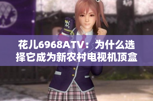 花儿6968ATV：为什么选择它成为新农村电视机顶盒？
