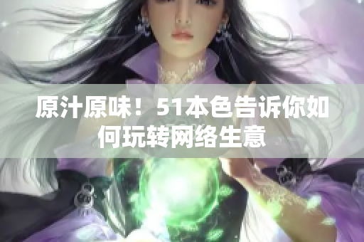 原汁原味！51本色告诉你如何玩转网络生意