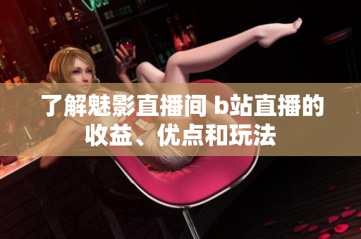 了解魅影直播间 b站直播的收益、优点和玩法