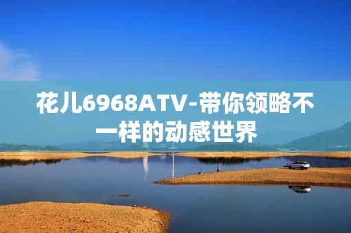花儿6968ATV-带你领略不一样的动感世界
