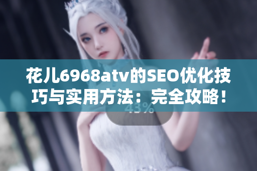 花儿6968atv的SEO优化技巧与实用方法：完全攻略！
