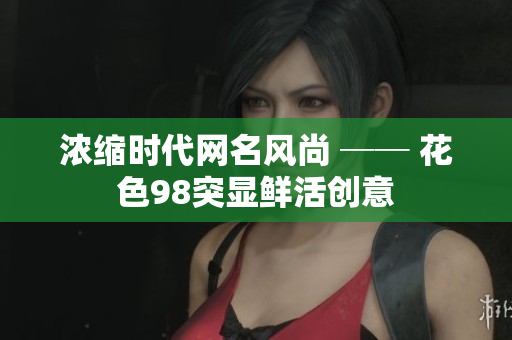 浓缩时代网名风尚 ── 花色98突显鲜活创意