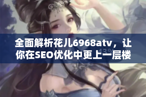 全面解析花儿6968atv，让你在SEO优化中更上一层楼