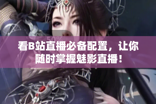 看B站直播必备配置，让你随时掌握魅影直播！