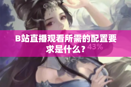 B站直播观看所需的配置要求是什么？