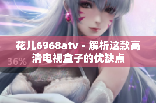 花儿6968atv - 解析这款高清电视盒子的优缺点