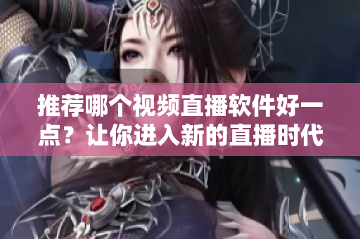 推荐哪个视频直播软件好一点？让你进入新的直播时代！