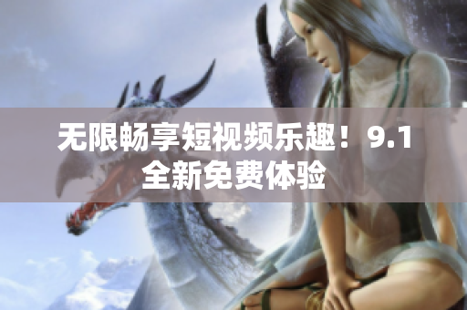 无限畅享短视频乐趣！9.1全新免费体验