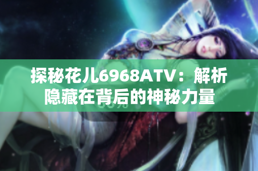 探秘花儿6968ATV：解析隐藏在背后的神秘力量