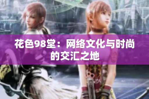 花色98堂：网络文化与时尚的交汇之地