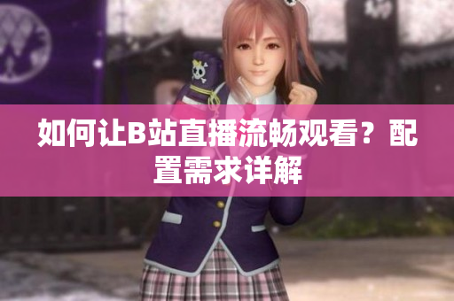 如何让B站直播流畅观看？配置需求详解