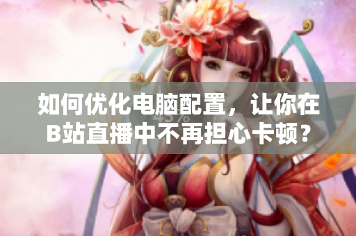 如何优化电脑配置，让你在B站直播中不再担心卡顿？