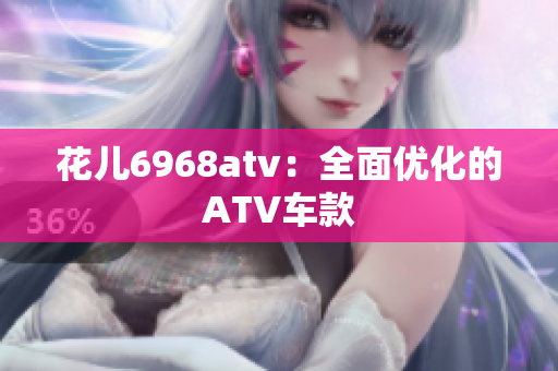 花儿6968atv：全面优化的ATV车款