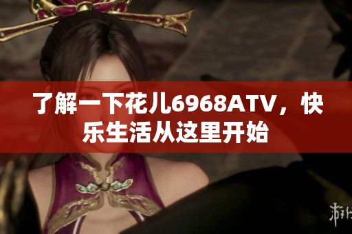 了解一下花儿6968ATV，快乐生活从这里开始