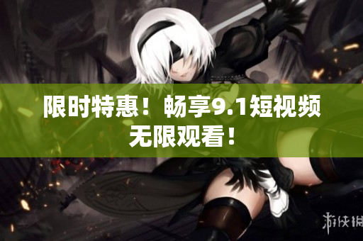 限时特惠！畅享9.1短视频无限观看！