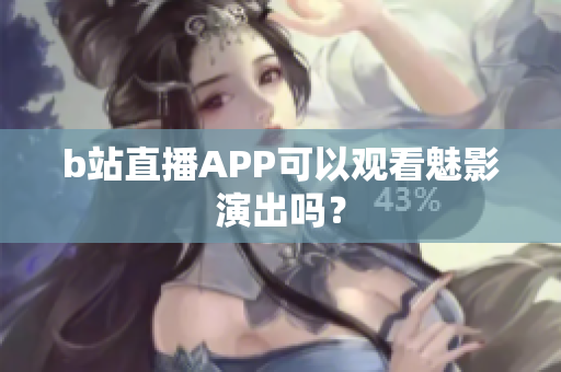 b站直播APP可以观看魅影演出吗？