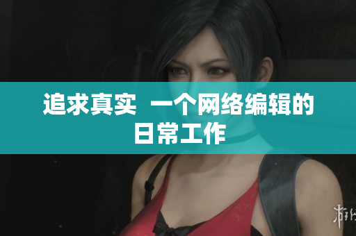 追求真实  一个网络编辑的日常工作