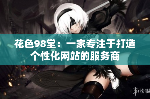 花色98堂：一家专注于打造个性化网站的服务商